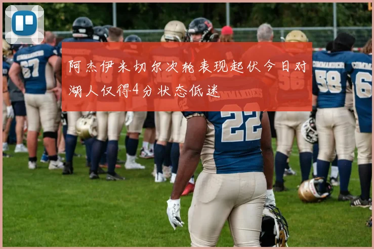 阿杰伊米切尔次轮表现起伏今日对湖人仅得4分状态低迷