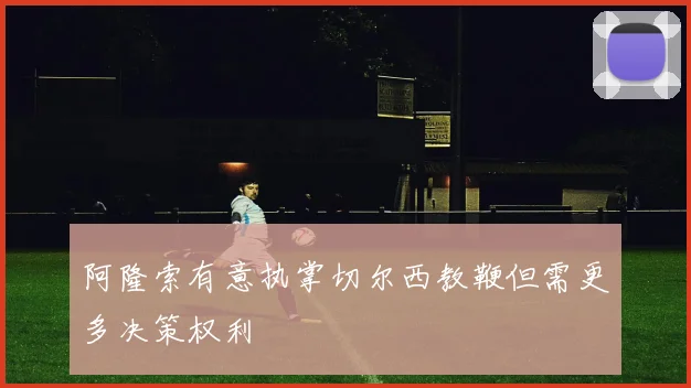 阿隆索有意执掌切尔西教鞭但需更多决策权利