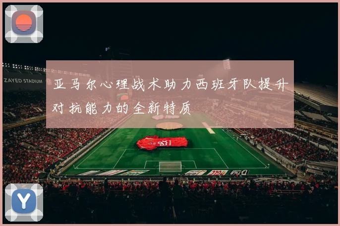 亚马尔心理战术助力西班牙队提升对抗能力的全新特质