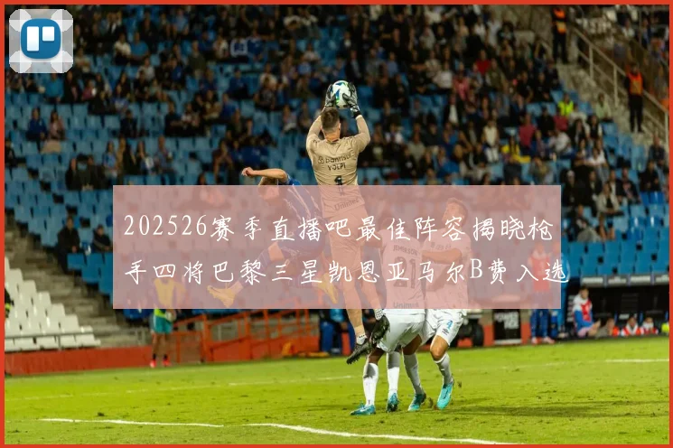 202526赛季直播吧最佳阵容揭晓枪手四将巴黎三星凯恩亚马尔B费入选