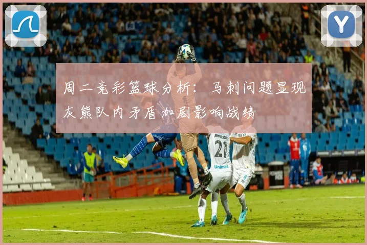 周二竞彩篮球分析：马刺问题显现灰熊队内矛盾加剧影响战绩