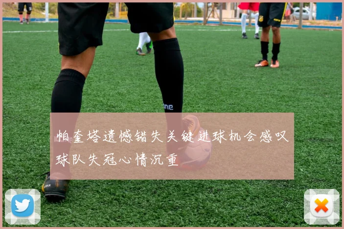 帕奎塔遗憾错失关键进球机会感叹球队失冠心情沉重